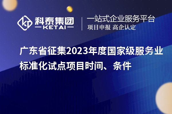廣東省征集2023年度國(guó)家級(jí)服務(wù)業(yè)標(biāo)準(zhǔn)化試點(diǎn)項(xiàng)目時(shí)間、條件