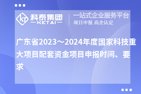 廣東省2023～2024年度國(guó)家科技重大項(xiàng)目配套資金<a href=http://www.qiyeqqexmail.cn/shenbao.html target=_blank class=infotextkey>項(xiàng)目申報(bào)</a>時(shí)間、要求
