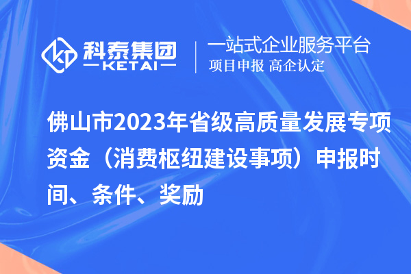 佛山市2023年省級(jí)高質(zhì)量發(fā)展專項(xiàng)資金（消費(fèi)樞紐建設(shè)事項(xiàng)）申報(bào)時(shí)間、條件、獎(jiǎng)勵(lì)