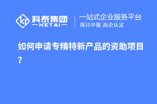 如何申請專精特新產(chǎn)品的資助項目？