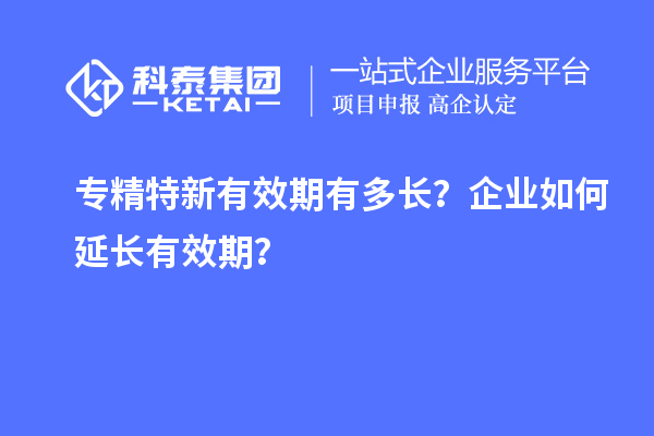 專精特新有效期有多長？企業(yè)如何延長有效期？
