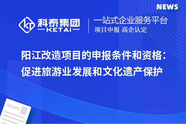 陽(yáng)江改造項(xiàng)目的申報(bào)條件和資格：促進(jìn)旅游業(yè)發(fā)展和文化遺產(chǎn)保護(hù)