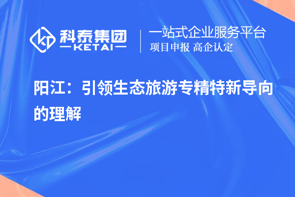 陽(yáng)江：引領(lǐng)生態(tài)旅游專精特新導(dǎo)向的理解