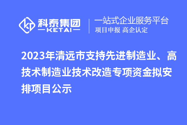 2023年清遠(yuǎn)市支持先進(jìn)制造業(yè)、高技術(shù)制造業(yè)技術(shù)改造專(zhuān)項(xiàng)資金擬安排項(xiàng)目公示