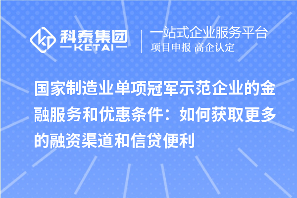 國家制造業(yè)單項冠軍示范企業(yè)的金融服務和優(yōu)惠條件：如何獲取更多的融資渠道和信貸便利