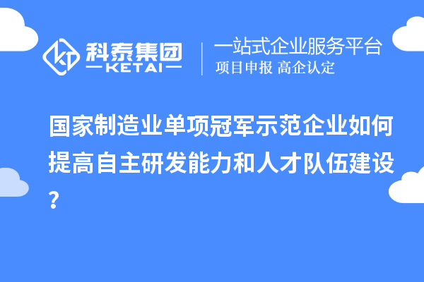 國家制造業(yè)單項(xiàng)冠軍示范企業(yè)如何提高自主研發(fā)能力和人才隊(duì)伍建設(shè)？