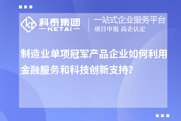 制造業(yè)單項(xiàng)冠軍產(chǎn)品企業(yè)如何利用金融服務(wù)和科技創(chuàng)新支持？