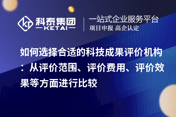如何選擇合適的科技成果評(píng)價(jià)機(jī)構(gòu)：從評(píng)價(jià)范圍、評(píng)價(jià)費(fèi)用、評(píng)價(jià)效果等方面進(jìn)行比較