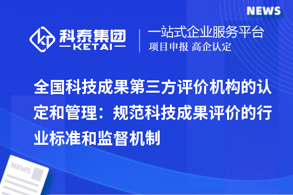 全國(guó)科技成果第三方評(píng)價(jià)機(jī)構(gòu)的認(rèn)定和管理:規(guī)范科技成果評(píng)價(jià)的行業(yè)標(biāo)準(zhǔn)和監(jiān)督機(jī)制