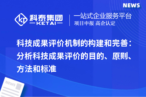 科技成果評價(jià)機(jī)制的構(gòu)建和完善：分析科技成果評價(jià)的目的、原則、方法和標(biāo)準(zhǔn)