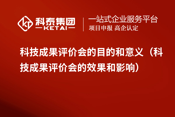 科技成果評(píng)價(jià)會(huì)的目的和意義（科技成果評(píng)價(jià)會(huì)的效果和影響）