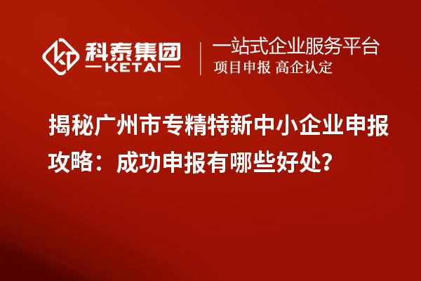 揭秘廣州市專精特新中小企業(yè)申報攻略：成功申報有哪些好處？