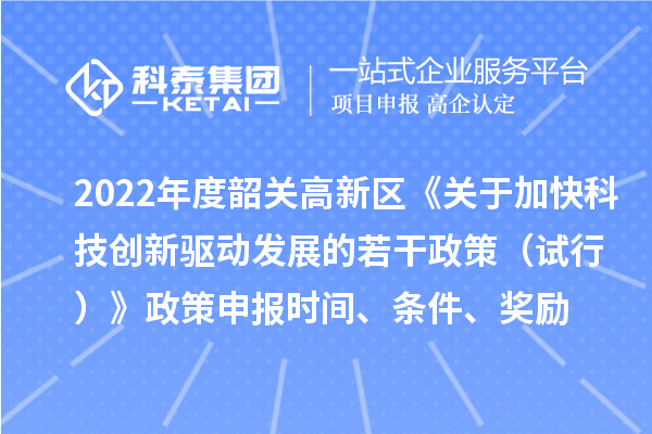 2022年度韶關高新區(qū)《關于加快科技創(chuàng)新驅動發(fā)展的若干政策（試行）》政策申報時間、條件、獎勵