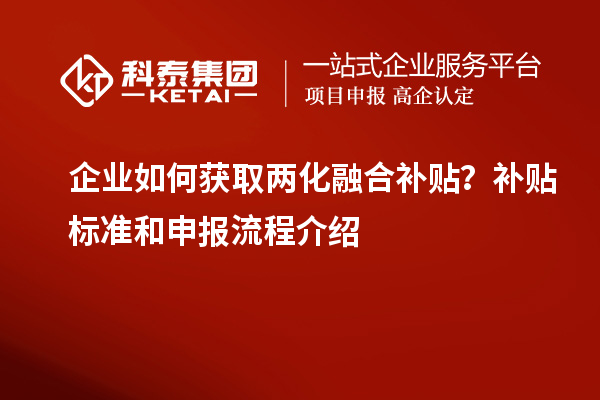 企業(yè)如何獲取兩化融合補(bǔ)貼？補(bǔ)貼標(biāo)準(zhǔn)和申報(bào)流程介紹