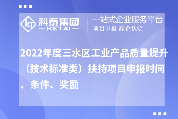 2022年度三水區(qū)工業(yè)產(chǎn)品質(zhì)量提升（技術(shù)標準類）扶持項目申報時間、條件、獎勵