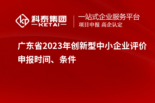 廣東省2023年創(chuàng)新型中小企業(yè)評價(jià)申報(bào)時(shí)間、條件