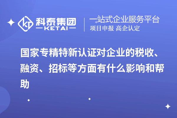國(guó)家專(zhuān)精特新認(rèn)證對(duì)企業(yè)的稅收、融資、招標(biāo)等方面有什么影響和幫助