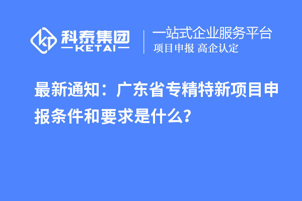 最新通知：廣東省專精特新<a href=http://www.qiyeqqexmail.cn/shenbao.html target=_blank class=infotextkey>項目申報</a>條件和要求是什么？