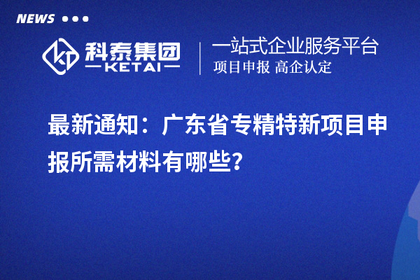 最新通知：廣東省專精特新項目申報所需材料有哪些？