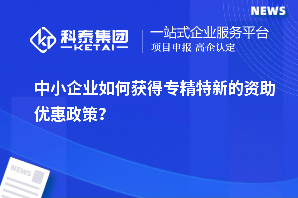 中小企業(yè)如何獲得專精特新的資助優(yōu)惠政策？