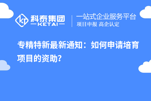 專精特新最新通知：如何申請(qǐng)培育項(xiàng)目的資助？