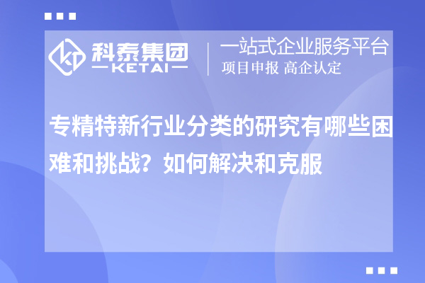 專精特新行業(yè)分類的研究有哪些困難和挑戰(zhàn)？如何解決和克服