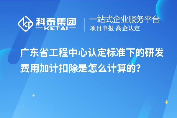廣東省工程中心認定標準下的研發(fā)費用加計扣除是怎么計算的？