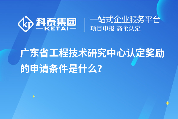 廣東<a href=http://www.qiyeqqexmail.cn/fuwu/gongchengzhongxin.html target=_blank class=infotextkey>省工程技術(shù)研究中心認(rèn)定</a>獎(jiǎng)勵(lì)的申請(qǐng)條件是什么？