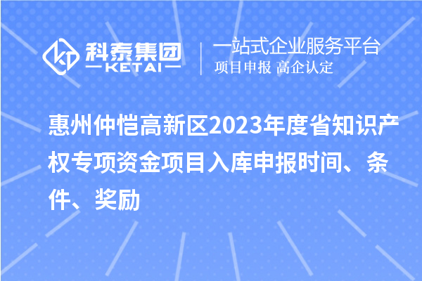 惠州仲愷高新區(qū)2023年度省知識(shí)產(chǎn)權(quán)專(zhuān)項(xiàng)資金項(xiàng)目入庫(kù)申報(bào)時(shí)間、條件、獎(jiǎng)勵(lì)