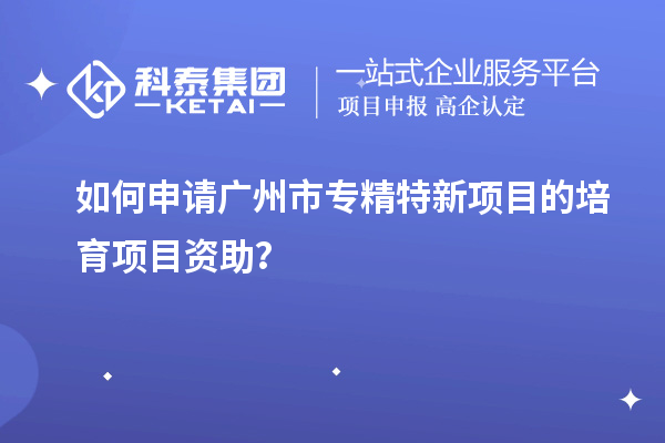 如何申請(qǐng)<a href=http://www.qiyeqqexmail.cn/guangzhou/ target=_blank class=infotextkey>廣州市專精特新</a>項(xiàng)目的培育項(xiàng)目資助？