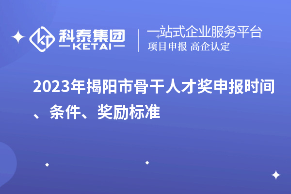 2023年揭陽市骨干人才獎申報時間、條件、獎勵標準