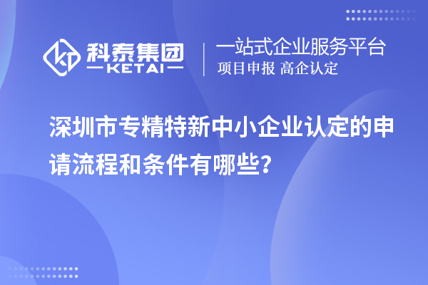 深圳市專精特新中小企業(yè)認(rèn)定的申請流程和條件有哪些？