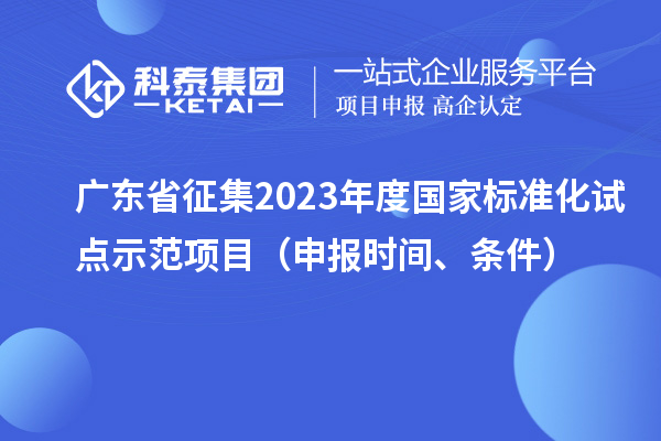 廣東省征集2023年度國(guó)家標(biāo)準(zhǔn)化試點(diǎn)示范項(xiàng)目（申報(bào)時(shí)間、條件）