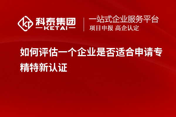 如何評(píng)估一個(gè)企業(yè)是否適合申請(qǐng)專(zhuān)精特新認(rèn)證