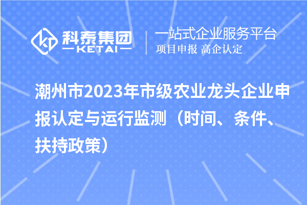 潮州市2023年市級農(nóng)業(yè)龍頭企業(yè)申報認定與運行監(jiān)測（時間、條件、扶持政策）