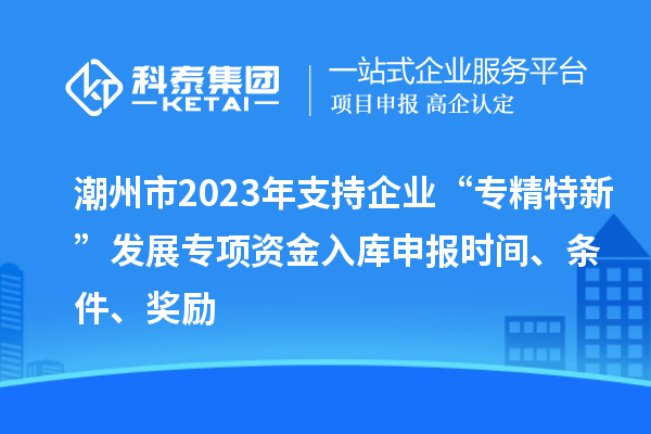 潮州市2023年支持企業(yè)“專精特新”發(fā)展專項(xiàng)資金入庫(kù)申報(bào)時(shí)間、條件、獎(jiǎng)勵(lì)