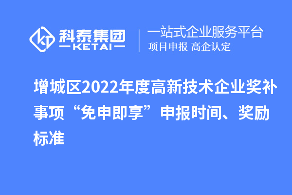 增城區(qū)2022年度高新技術(shù)企業(yè)獎(jiǎng)補(bǔ)事項(xiàng)“免申即享”申報(bào)時(shí)間、獎(jiǎng)勵(lì)標(biāo)準(zhǔn)