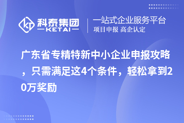 廣東省專精特新中小企業(yè)申報攻略，只需滿足這4個條件，輕松拿到20萬獎勵