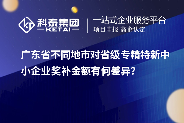 廣東省不同地市對省級專精特新中小企業(yè)獎補金額有何差異？