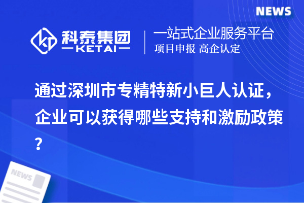 通過深圳市專精特新小巨人認(rèn)證，企業(yè)可以獲得哪些支持和激勵(lì)政策？