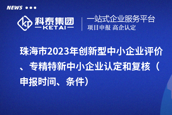 珠海市2023年創(chuàng)新型中小企業(yè)評價、專精特新中小企業(yè)認定和復核（申報時間、條件）