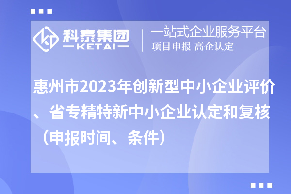 惠州市2023年創(chuàng)新型中小企業(yè)評價、省專精特新中小企業(yè)認定和復(fù)核（申報時間、條件）