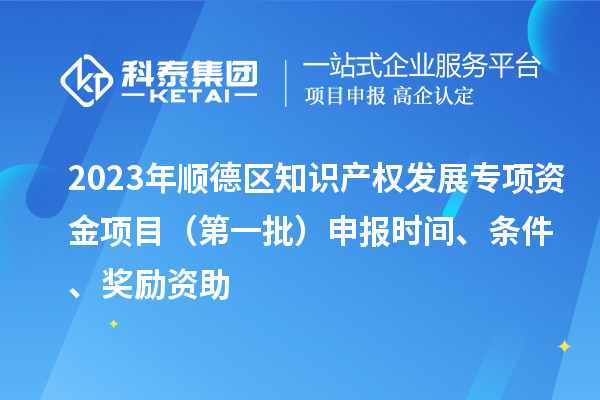 2023年順德區(qū)知識(shí)產(chǎn)權(quán)發(fā)展專項(xiàng)資金項(xiàng)目（第一批）申報(bào)時(shí)間、條件、獎(jiǎng)勵(lì)資助