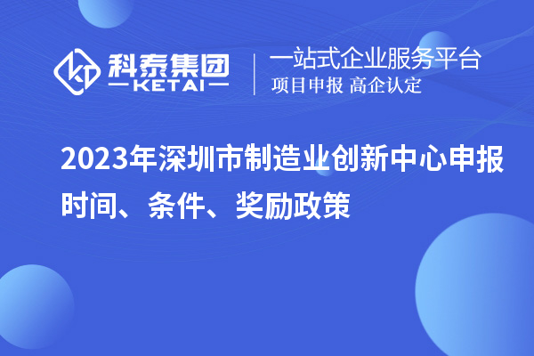 2023年深圳市制造業(yè)創(chuàng)新中心申報(bào)時(shí)間、條件、獎(jiǎng)勵(lì)政策