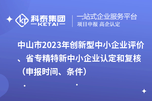 中山市2023年創(chuàng)新型中小企業(yè)評價、省專精特新中小企業(yè)認定和復(fù)核（申報時間、條件）