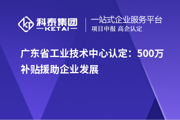 廣東省工業(yè)技術(shù)中心認(rèn)定：500萬補(bǔ)貼援助企業(yè)發(fā)展