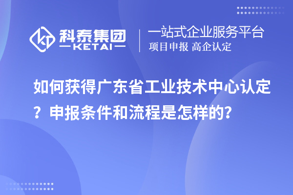 如何獲得廣東省工業(yè)技術(shù)中心認(rèn)定？申報(bào)條件和流程是怎樣的？