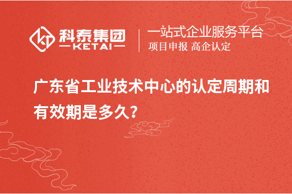 廣東省工業(yè)技術(shù)中心的認(rèn)定周期和有效期是多久？