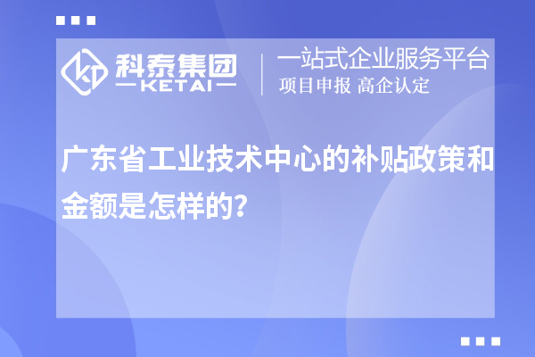 廣東省工業(yè)技術(shù)中心的補貼政策和金額是怎樣的？