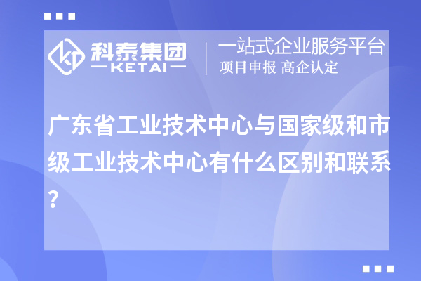 廣東省工業(yè)技術中心與國家級和市級工業(yè)技術中心有什么區(qū)別和聯(lián)系？
